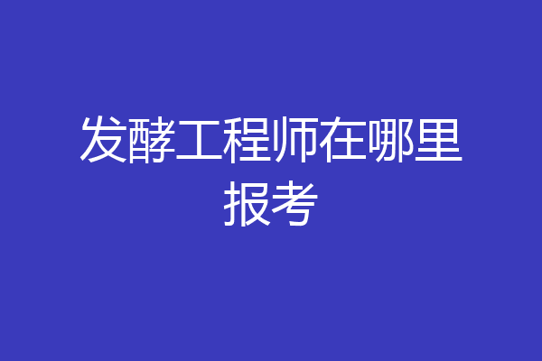 发酵工程师在哪里报考