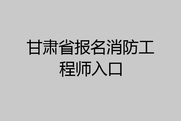 甘肃省报名消防工程师入口