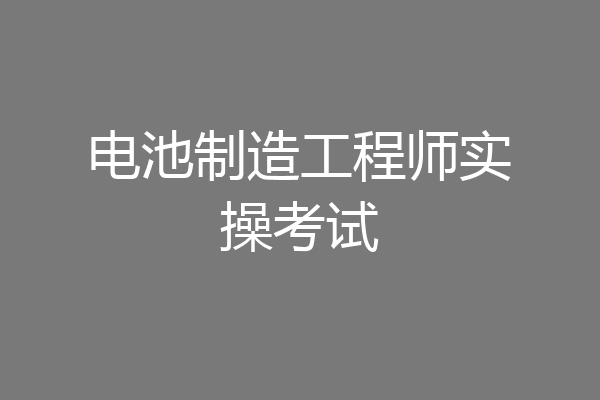 电池制造工程师实操考试