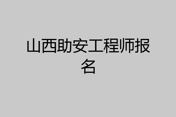 山西助安工程师报名