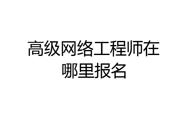 高级网络工程师在哪里报名