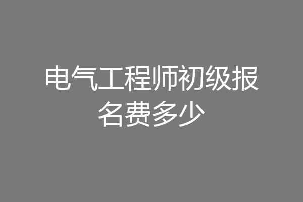 电气工程师初级报名费多少