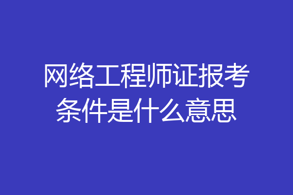 网络工程师证报考条件是什么意思