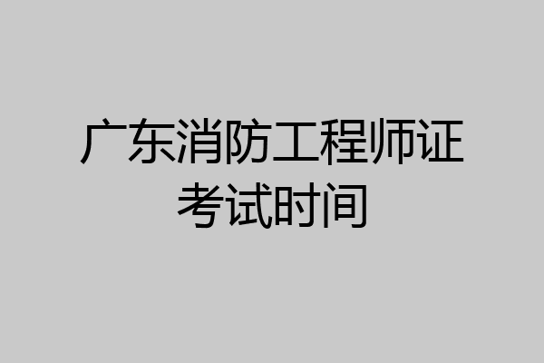广东消防工程师证考试时间