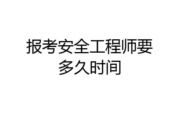 报考安全工程师要多久时间
