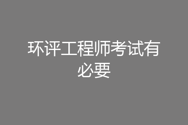 环评工程师考试有必要