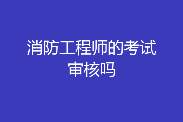 消防工程师的考试审核吗