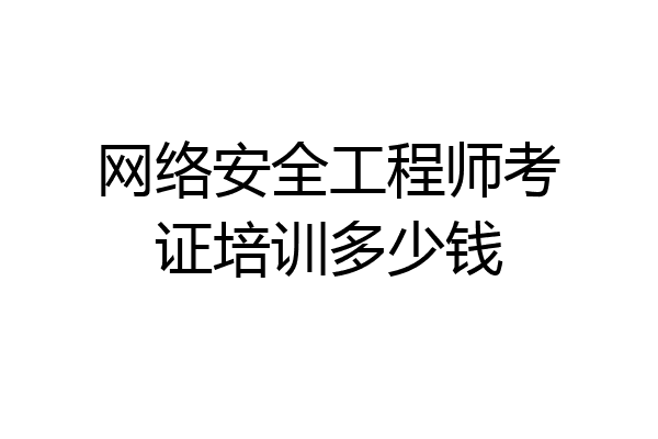 网络安全工程师考证培训多少钱