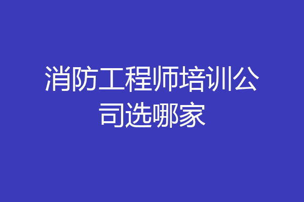 消防工程师培训公司选哪家