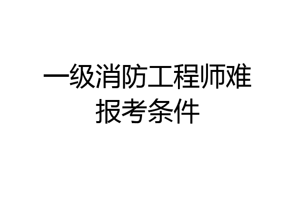 一级消防工程师难报考条件