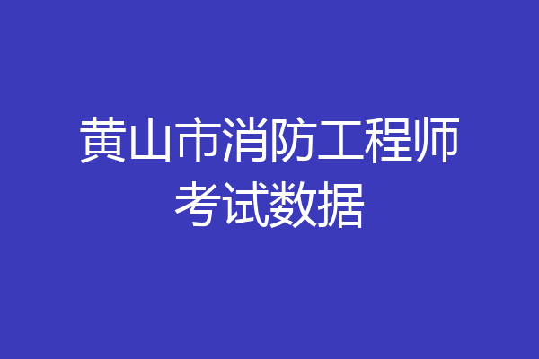 黄山市消防工程师考试数据
