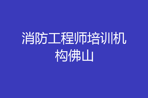 消防工程师培训机构佛山