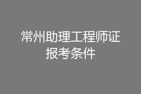 常州助理工程师证报考条件