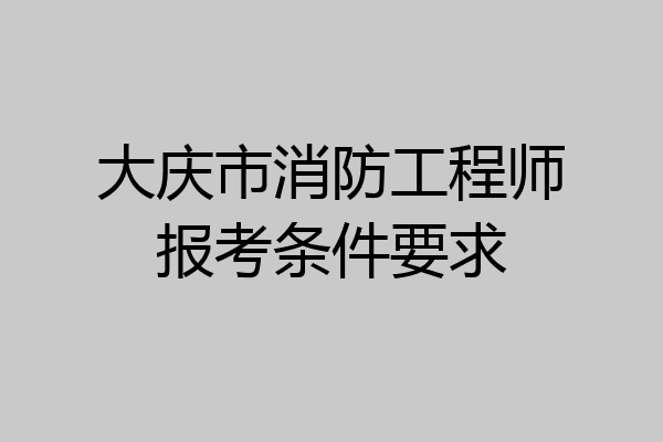 大庆市消防工程师报考条件要求