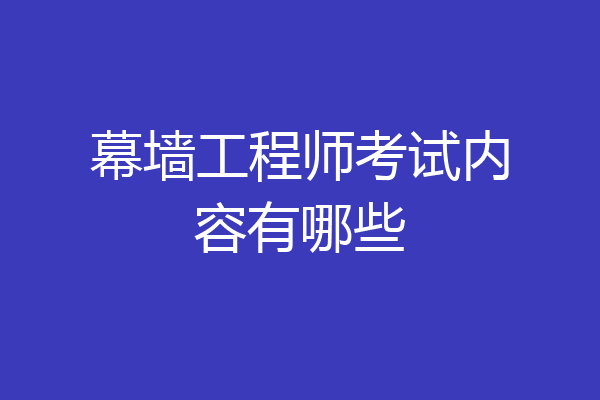 幕墙工程师考试内容有哪些