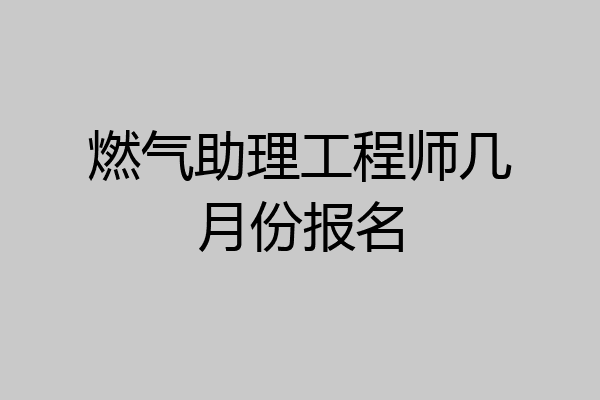 燃气助理工程师几月份报名