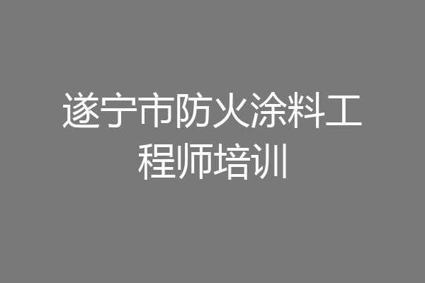 遂宁市防火涂料工程师培训