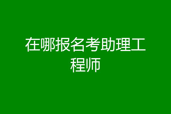 在哪报名考助理工程师