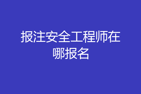报注安全工程师在哪报名