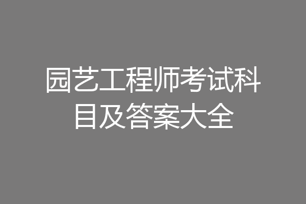 园艺工程师考试科目及答案大全