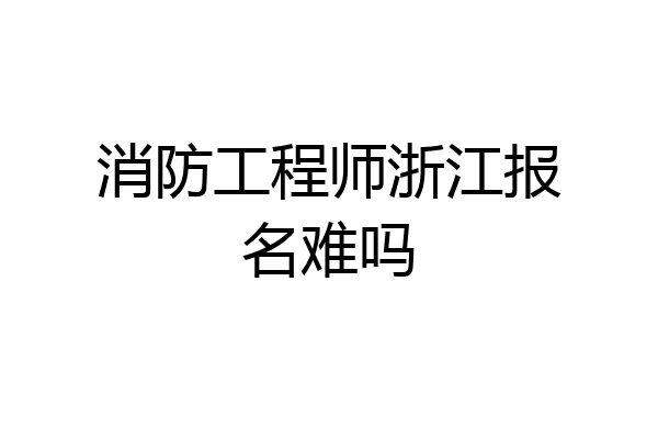 消防工程师浙江报名难吗