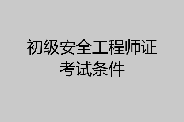 初级安全工程师证考试条件