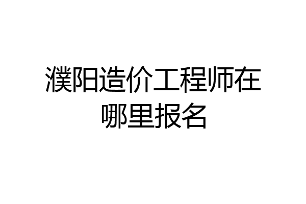 濮阳造价工程师在哪里报名