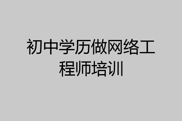 初中学历做网络工程师培训