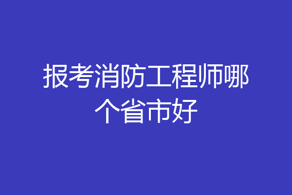 报考消防工程师哪个省市好