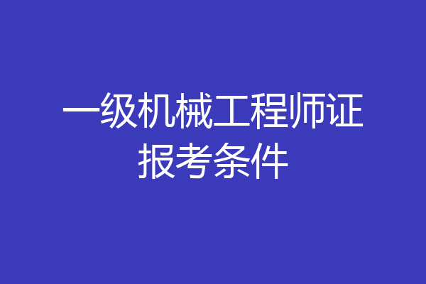 一级机械工程师证报考条件