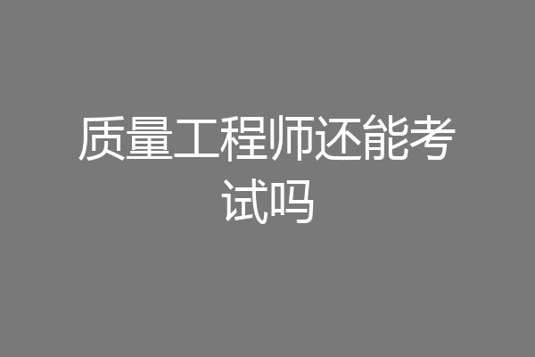 质量工程师还能考试吗