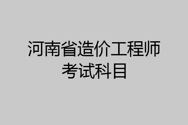 河南省造价工程师考试科目