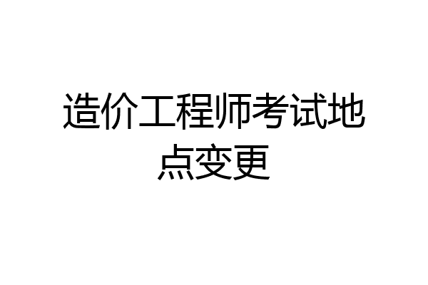 造价工程师考试地点变更