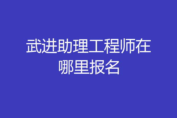 武进助理工程师在哪里报名