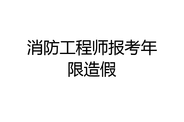 消防工程师报考年限造假