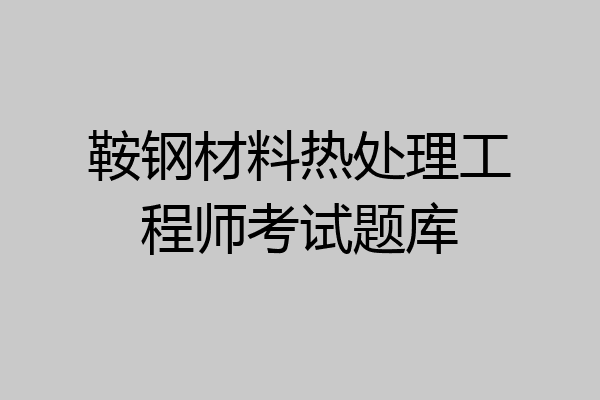 鞍钢材料热处理工程师考试题库