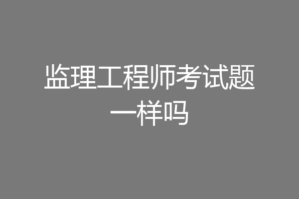 监理工程师考试题一样吗