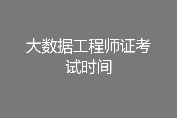 大数据工程师证考试时间