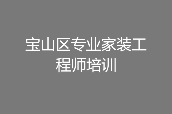 宝山区专业家装工程师培训