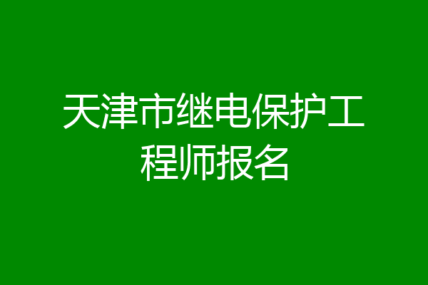 天津市继电保护工程师报名