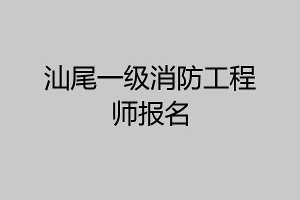 汕尾一级消防工程师报名