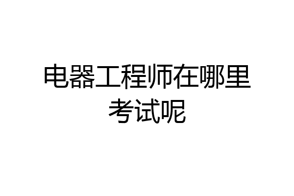 电器工程师在哪里考试呢