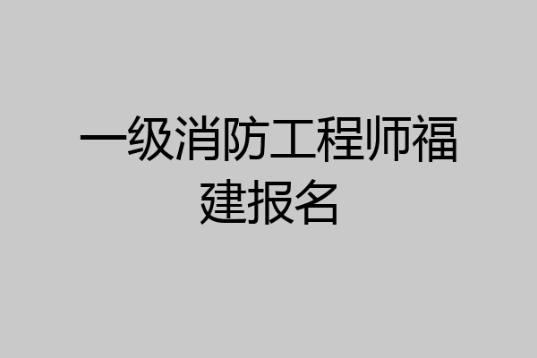 一级消防工程师福建报名