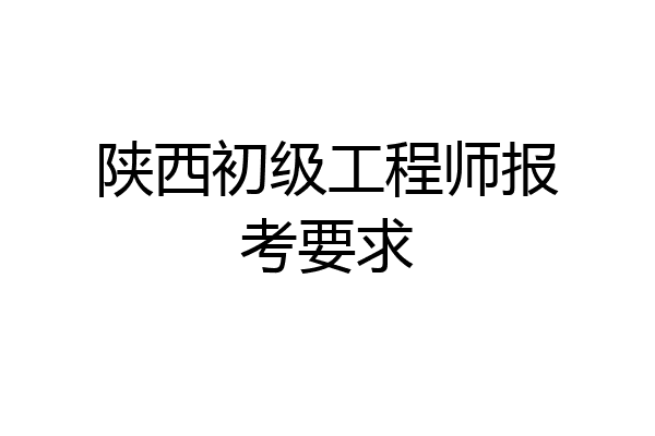 陕西初级工程师报考要求