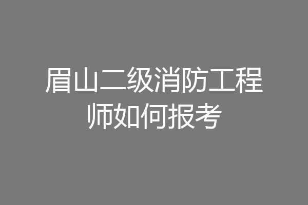 眉山二级消防工程师如何报考