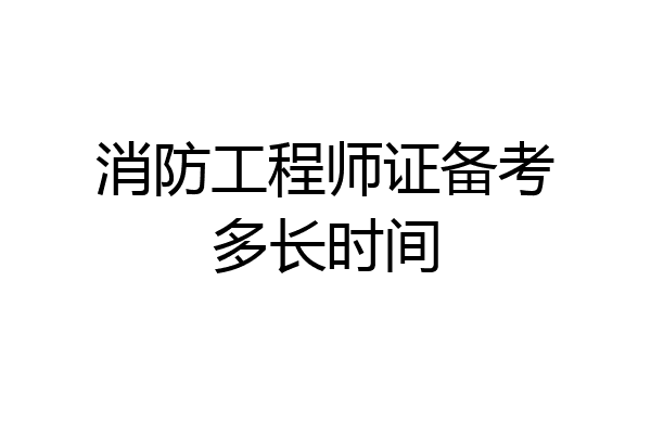 消防工程师证备考多长时间