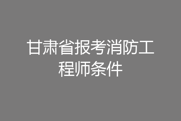 甘肃省报考消防工程师条件