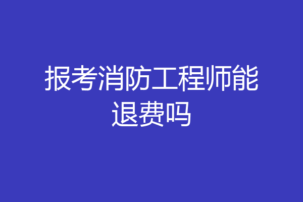 报考消防工程师能退费吗