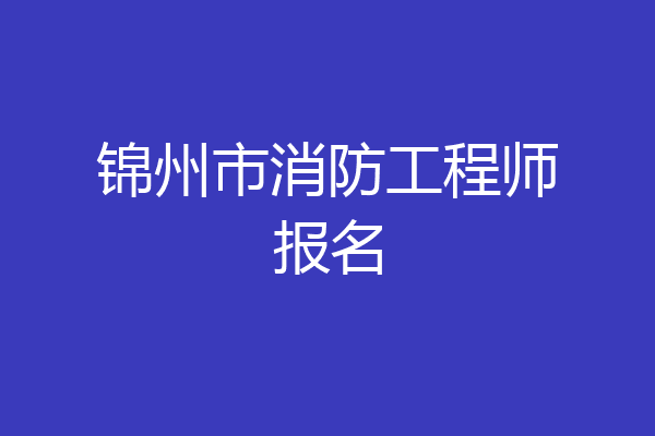 锦州市消防工程师报名