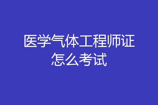 医学气体工程师证怎么考试